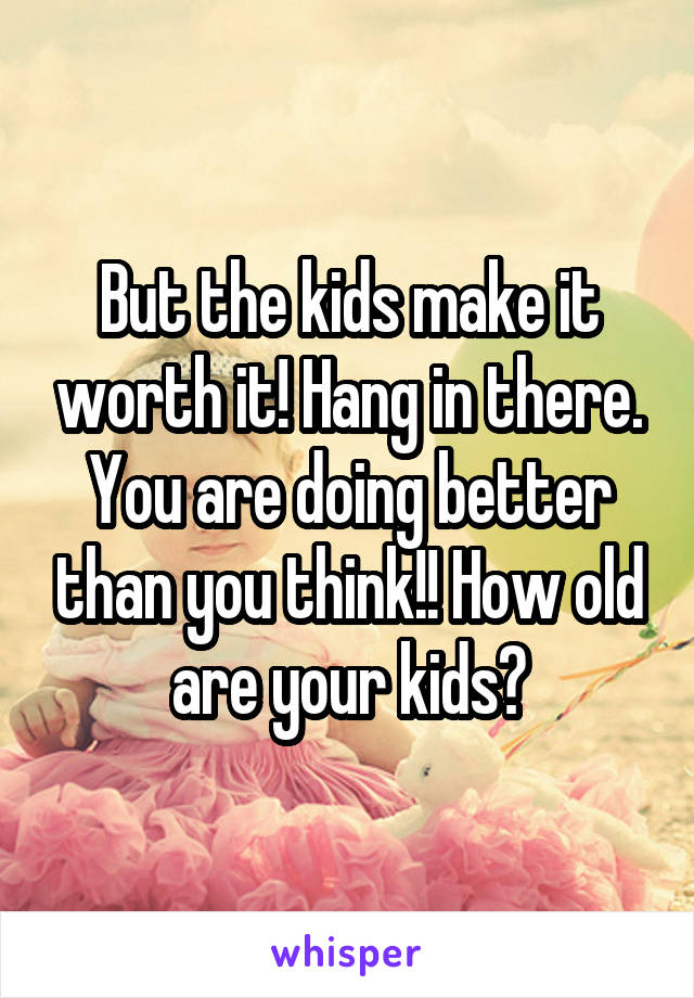 But the kids make it worth it! Hang in there. You are doing better than you think!! How old are your kids?