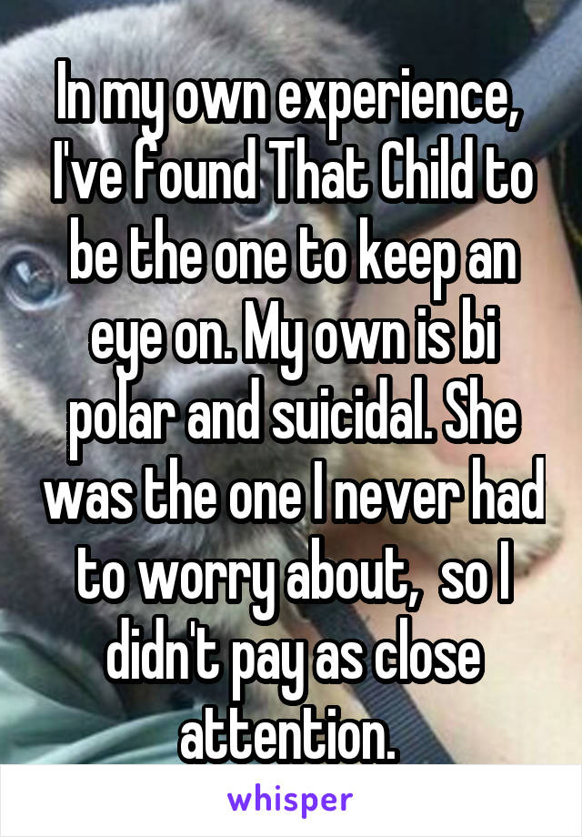 In my own experience,  I've found That Child to be the one to keep an eye on. My own is bi polar and suicidal. She was the one I never had to worry about,  so I didn't pay as close attention. 