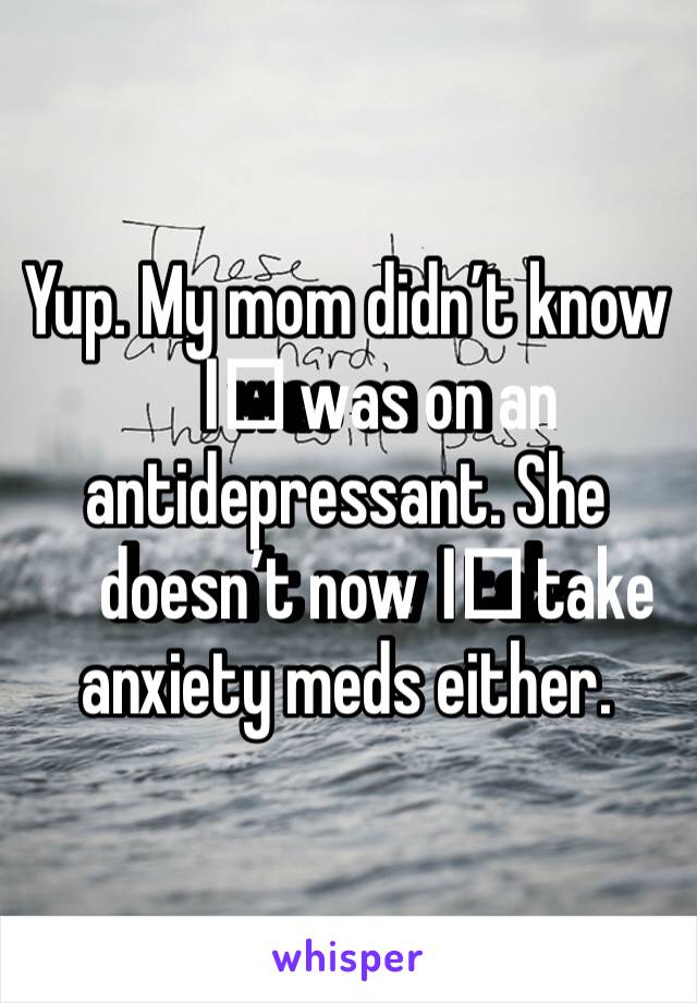 Yup. My mom didn’t know I️ was on an antidepressant. She doesn’t now I️ take anxiety meds either. 