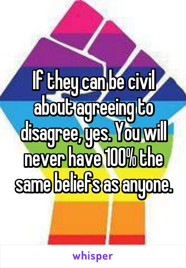 If they can be civil about agreeing to disagree, yes. You will never have 100% the same beliefs as anyone.