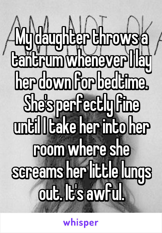 My daughter throws a tantrum whenever I lay her down for bedtime. She's perfectly fine until I take her into her room where she screams her little lungs out. It's awful.
