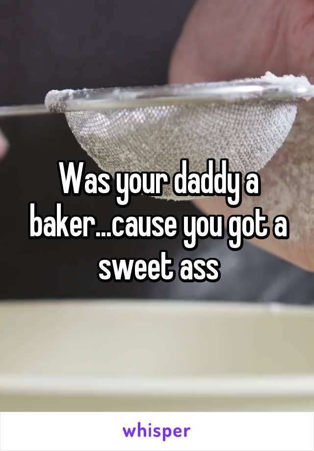 Was your daddy a baker...cause you got a sweet ass