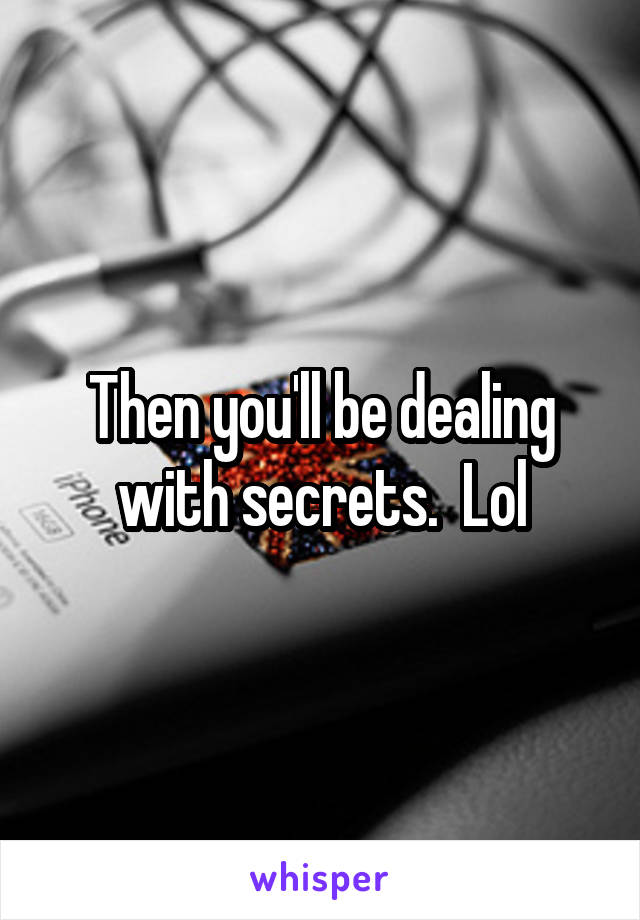 Then you'll be dealing with secrets.  Lol