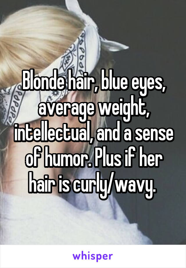 Blonde hair, blue eyes, average weight, intellectual, and a sense of humor. Plus if her hair is curly/wavy. 