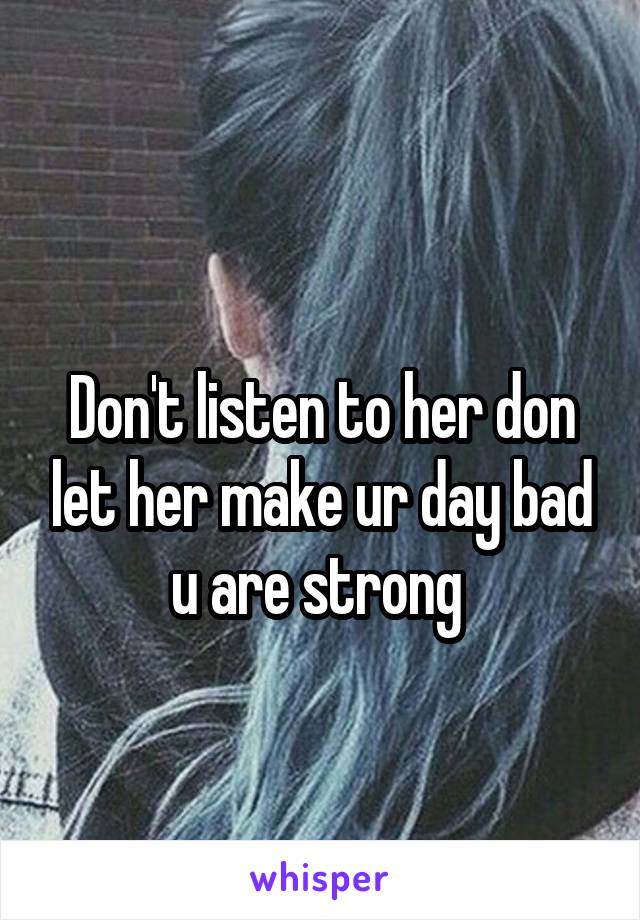 
Don't listen to her don let her make ur day bad u are strong 