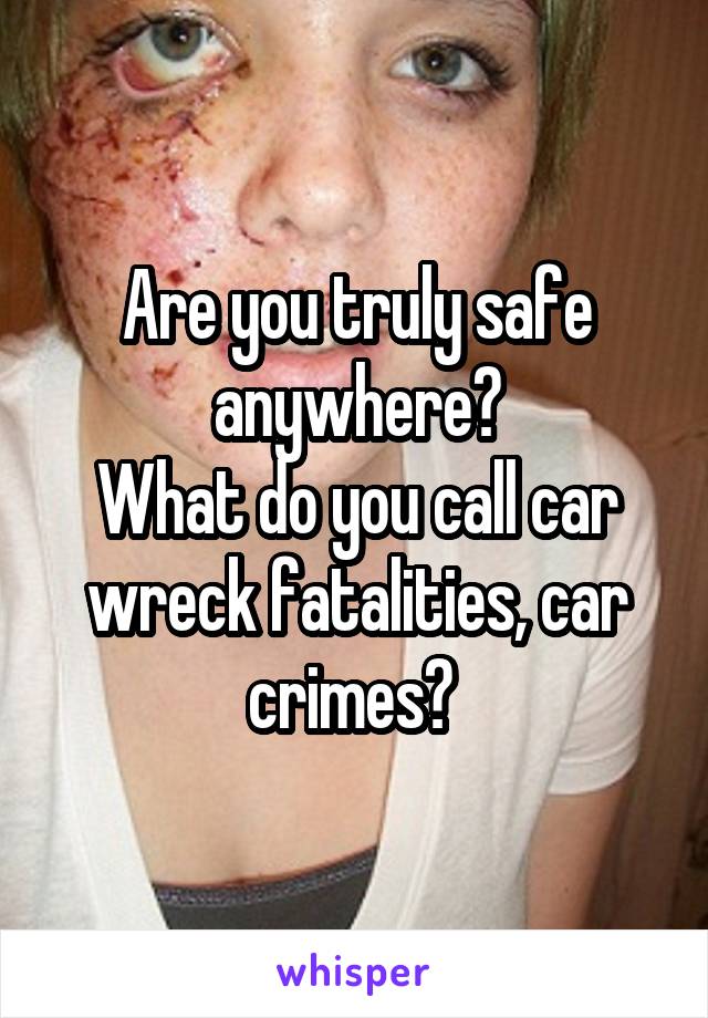 Are you truly safe anywhere?
What do you call car wreck fatalities, car crimes? 