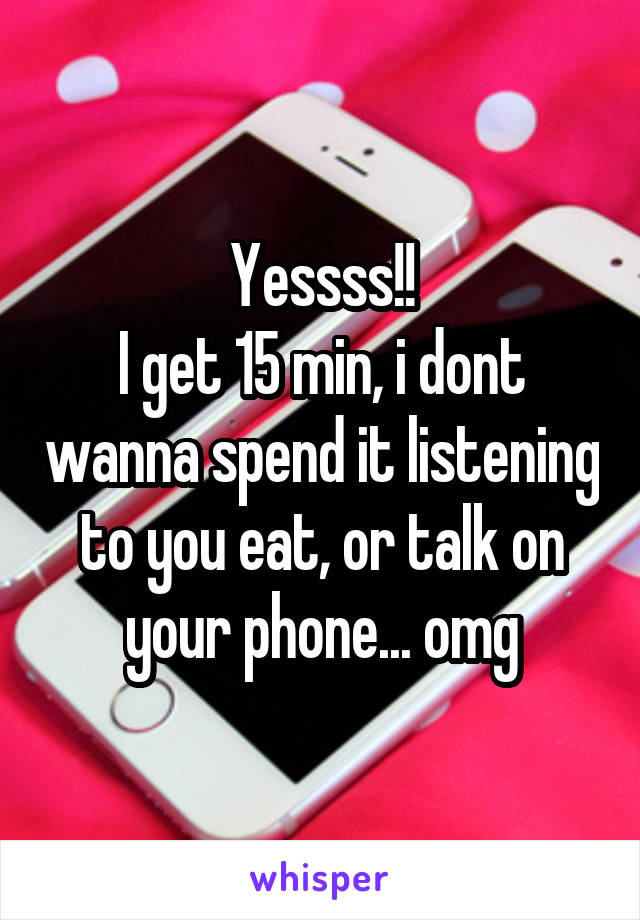 Yessss!!
I get 15 min, i dont wanna spend it listening to you eat, or talk on your phone... omg