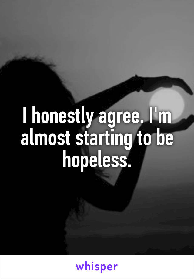 I honestly agree. I'm almost starting to be hopeless.