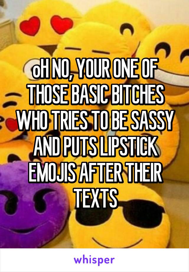 oH NO, YOUR ONE OF THOSE BASIC BITCHES WHO TRIES TO BE SASSY AND PUTS LIPSTICK EMOJIS AFTER THEIR TEXTS