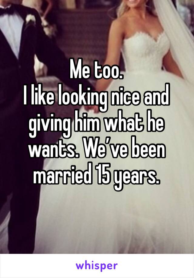 Me too. 
I like looking nice and giving him what he wants. We’ve been married 15 years. 