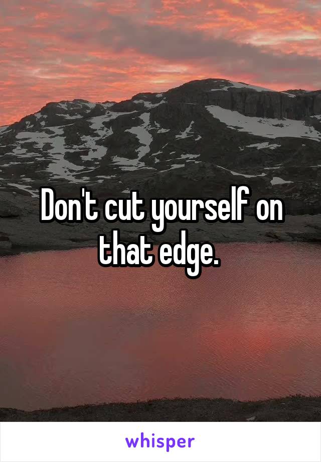 Don't cut yourself on that edge. 