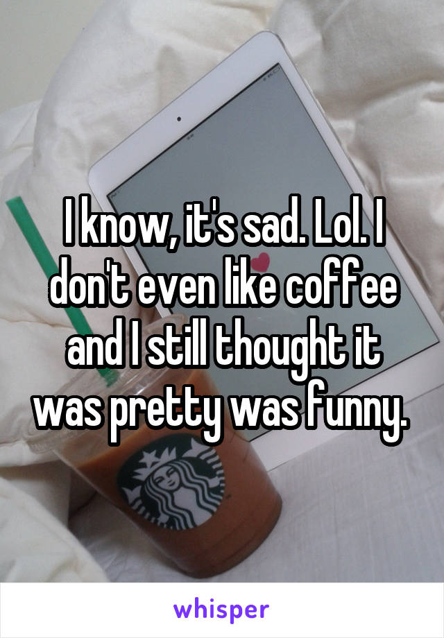 I know, it's sad. Lol. I don't even like coffee and I still thought it was pretty was funny. 