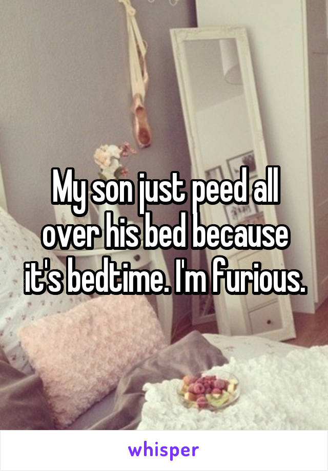 My son just peed all over his bed because it's bedtime. I'm furious.
