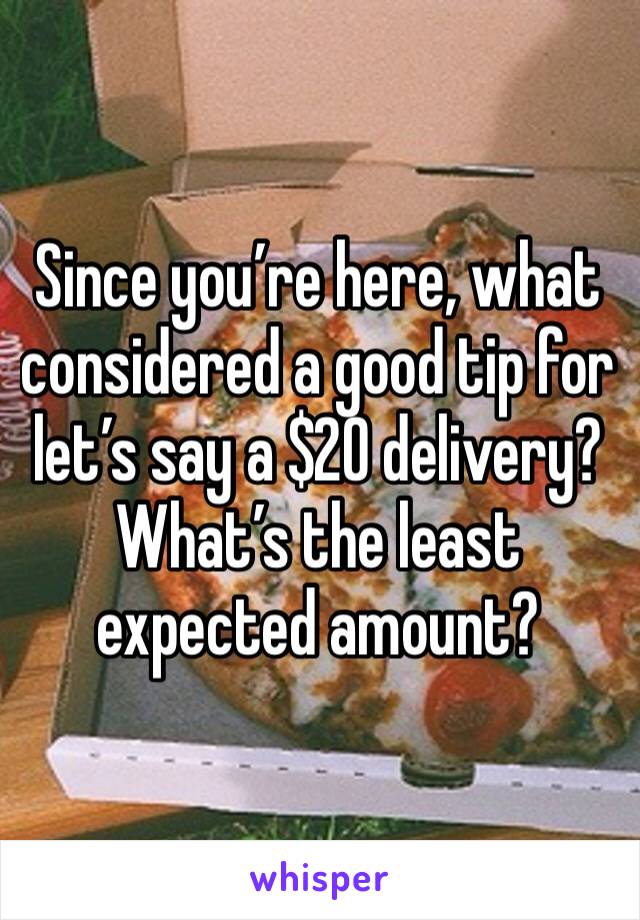Since you’re here, what considered a good tip for let’s say a $20 delivery?  What’s the least expected amount?