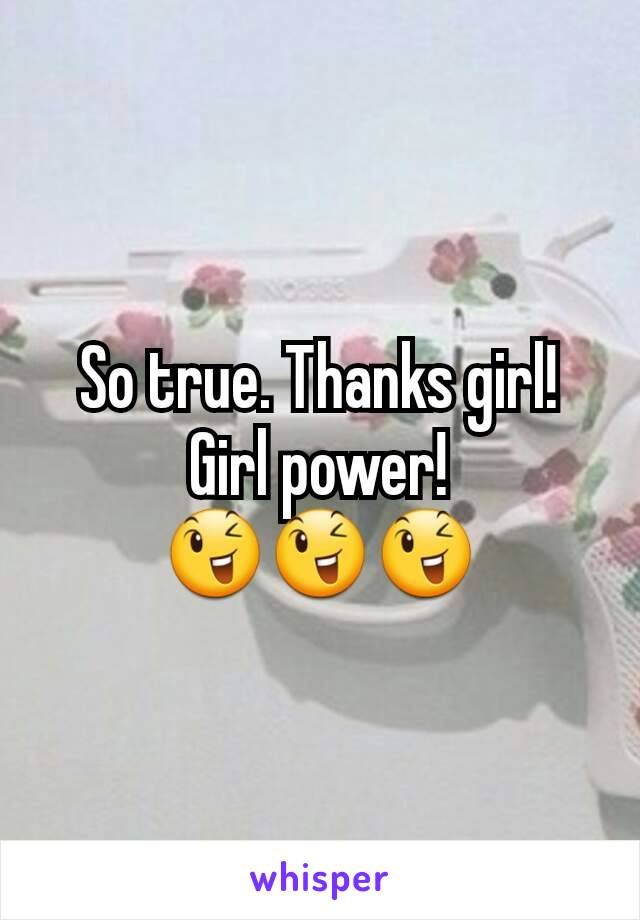 So true. Thanks girl! Girl power! 😉😉😉