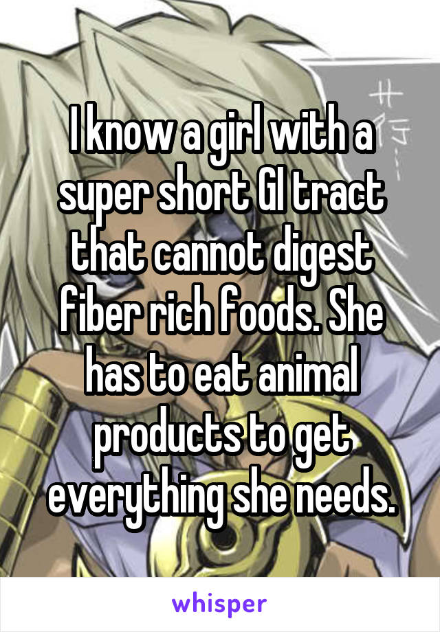 I know a girl with a super short GI tract that cannot digest fiber rich foods. She has to eat animal products to get everything she needs.