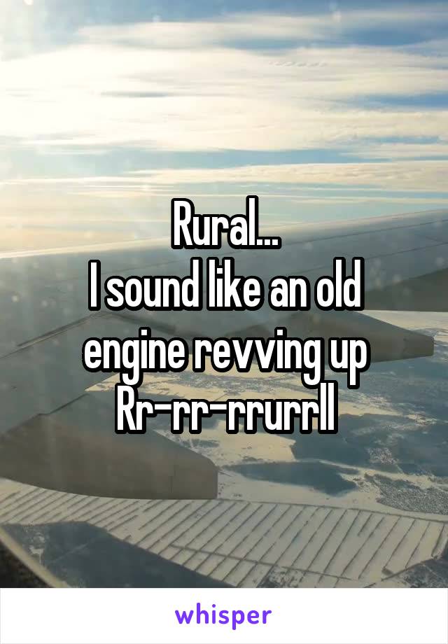 Rural...
I sound like an old engine revving up
Rr-rr-rrurrll