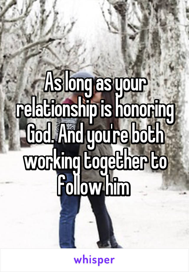 As long as your relationship is honoring God. And you're both working together to follow him 