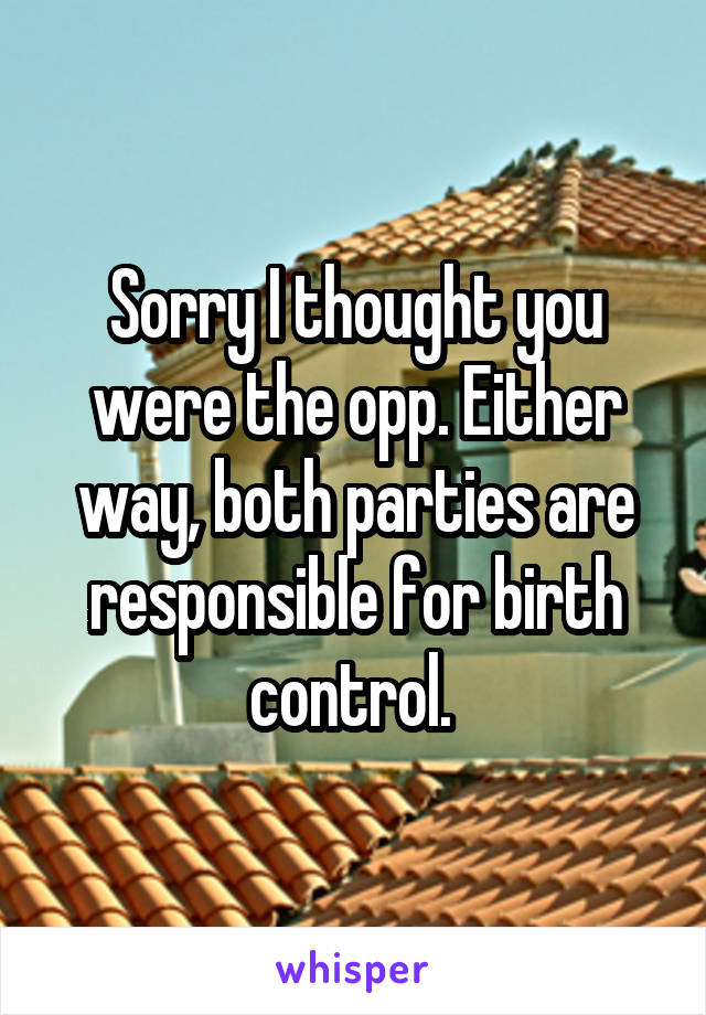 Sorry I thought you were the opp. Either way, both parties are responsible for birth control. 