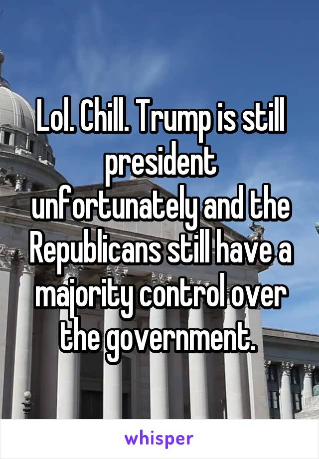 Lol. Chill. Trump is still president unfortunately and the Republicans still have a majority control over the government. 