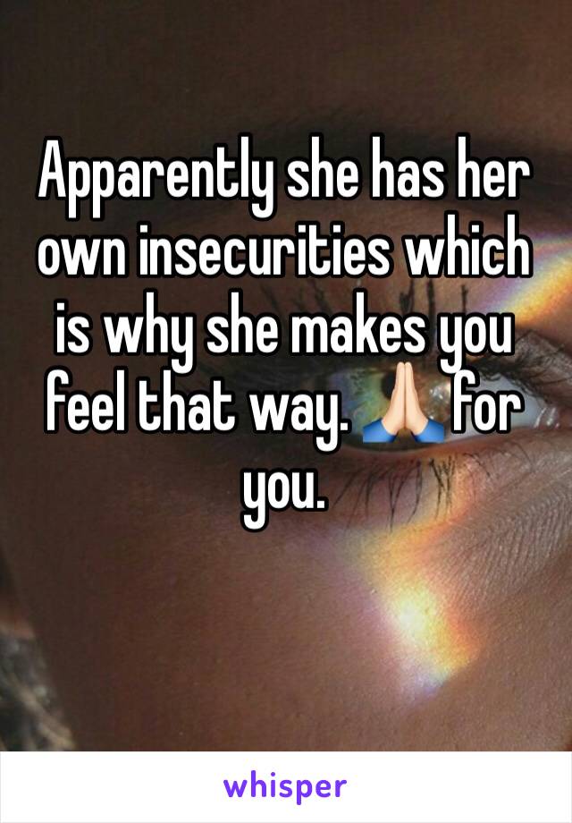 Apparently she has her own insecurities which is why she makes you feel that way. 🙏🏻 for you. 