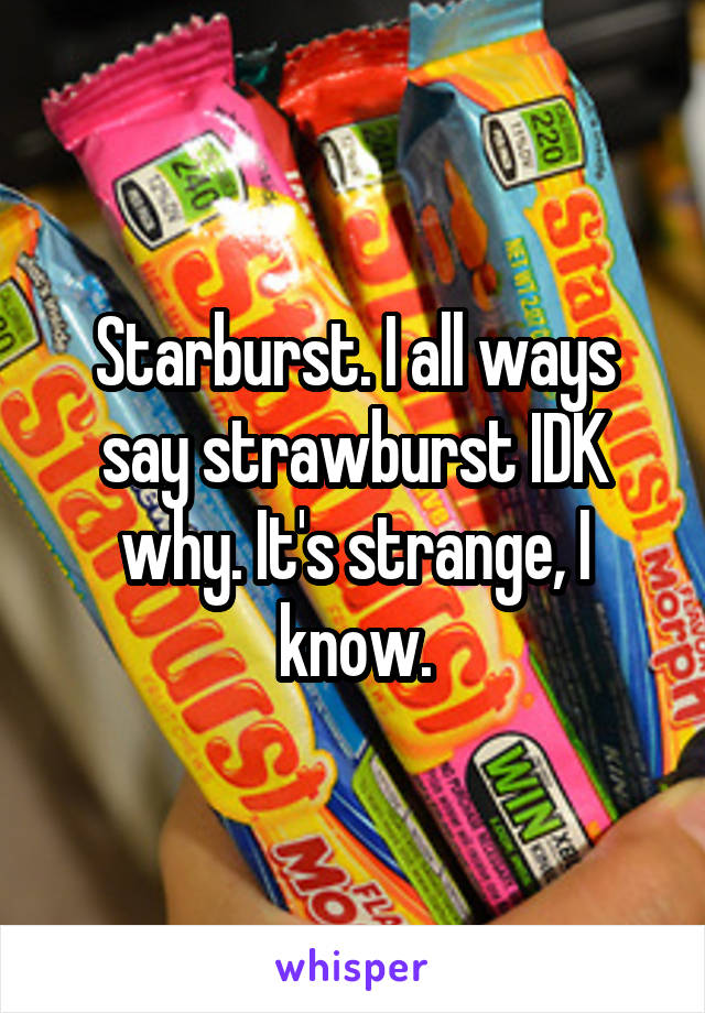 Starburst. I all ways say strawburst IDK why. It's strange, I know.