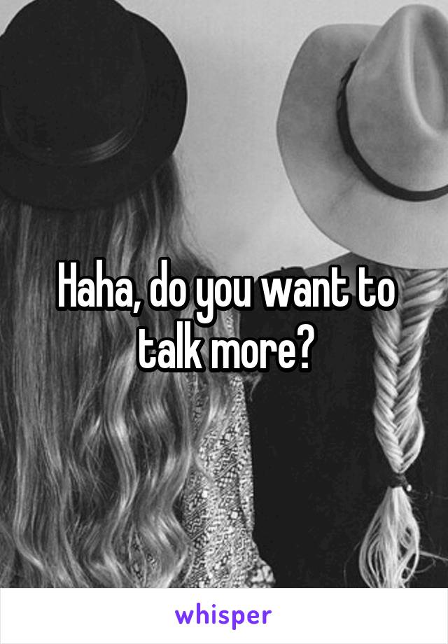 Haha, do you want to talk more?