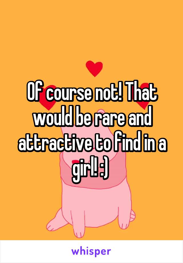 Of course not! That would be rare and attractive to find in a girl! :) 