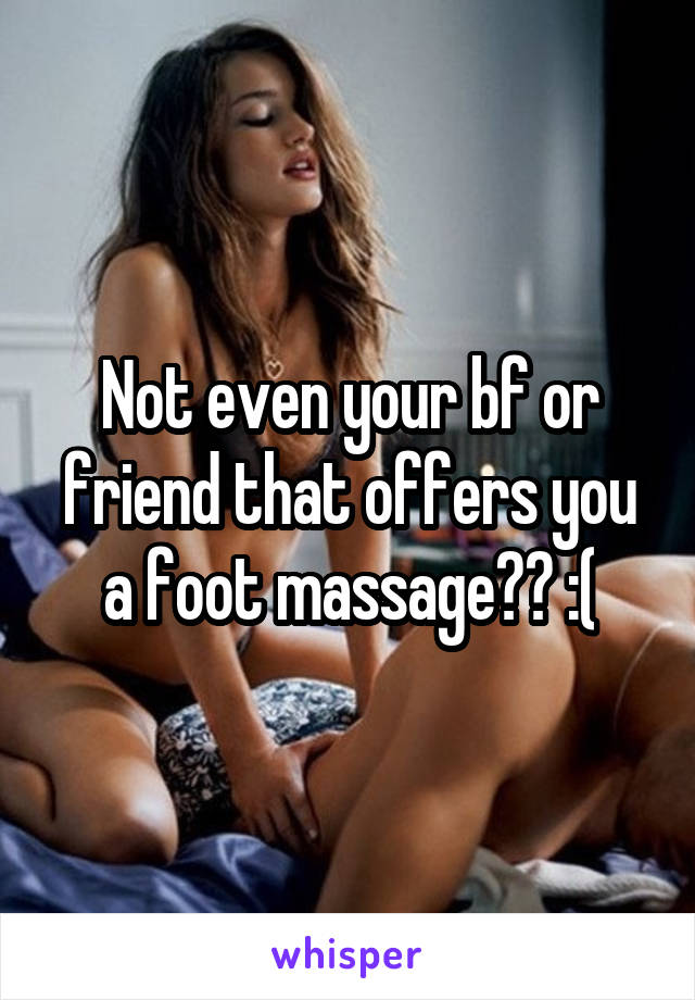 Not even your bf or friend that offers you a foot massage?? :(