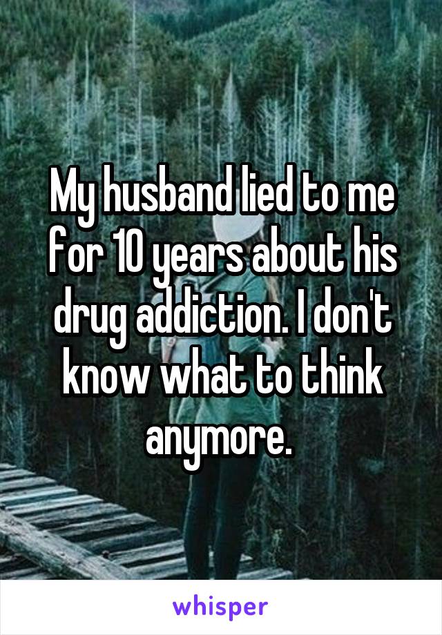 My husband lied to me for 10 years about his drug addiction. I don't know what to think anymore. 
