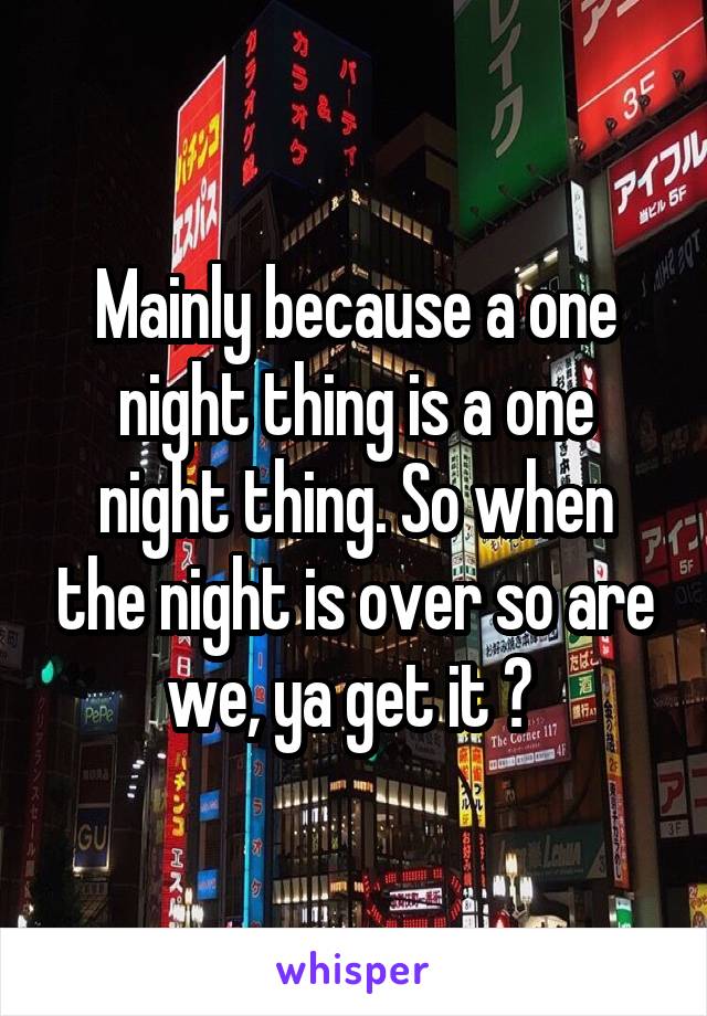 Mainly because a one night thing is a one night thing. So when the night is over so are we, ya get it ? 