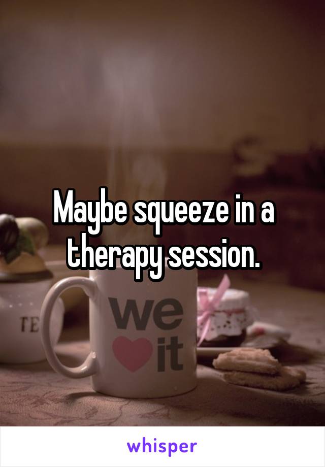 Maybe squeeze in a therapy session.