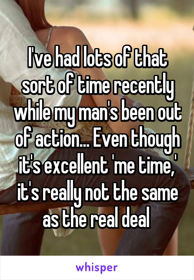 I've had lots of that sort of time recently while my man's been out of action... Even though it's excellent 'me time,' it's really not the same as the real deal 