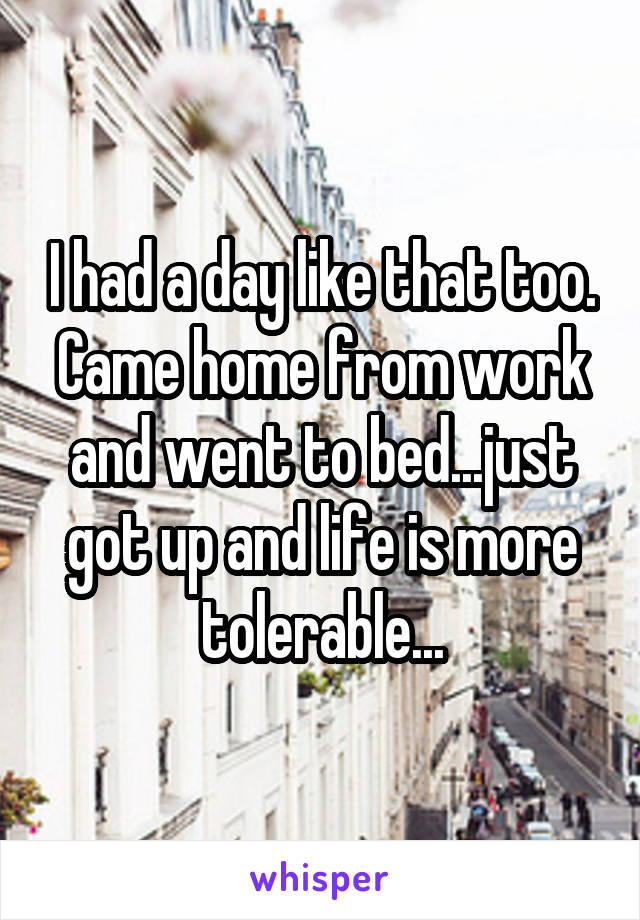 I had a day like that too. Came home from work and went to bed...just got up and life is more tolerable...