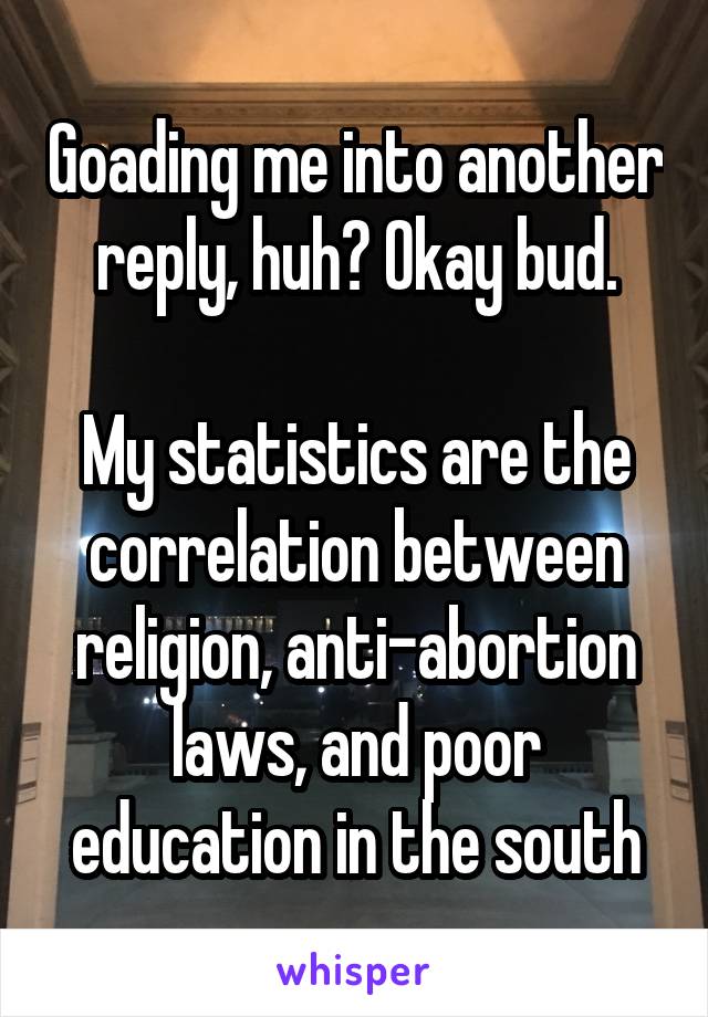 Goading me into another reply, huh? Okay bud.

My statistics are the correlation between religion, anti-abortion laws, and poor education in the south