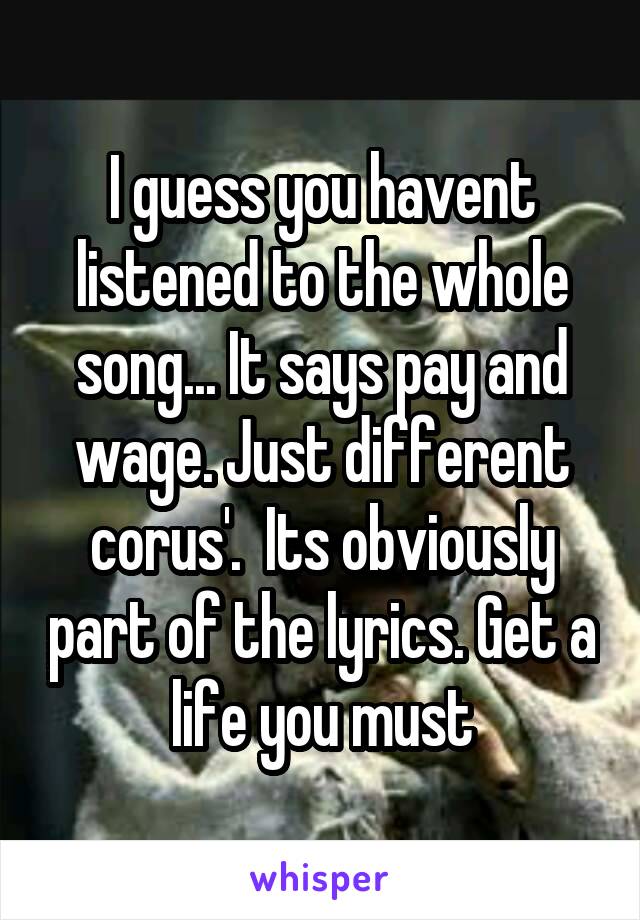I guess you havent listened to the whole song... It says pay and wage. Just different corus'.  Its obviously part of the lyrics. Get a life you must