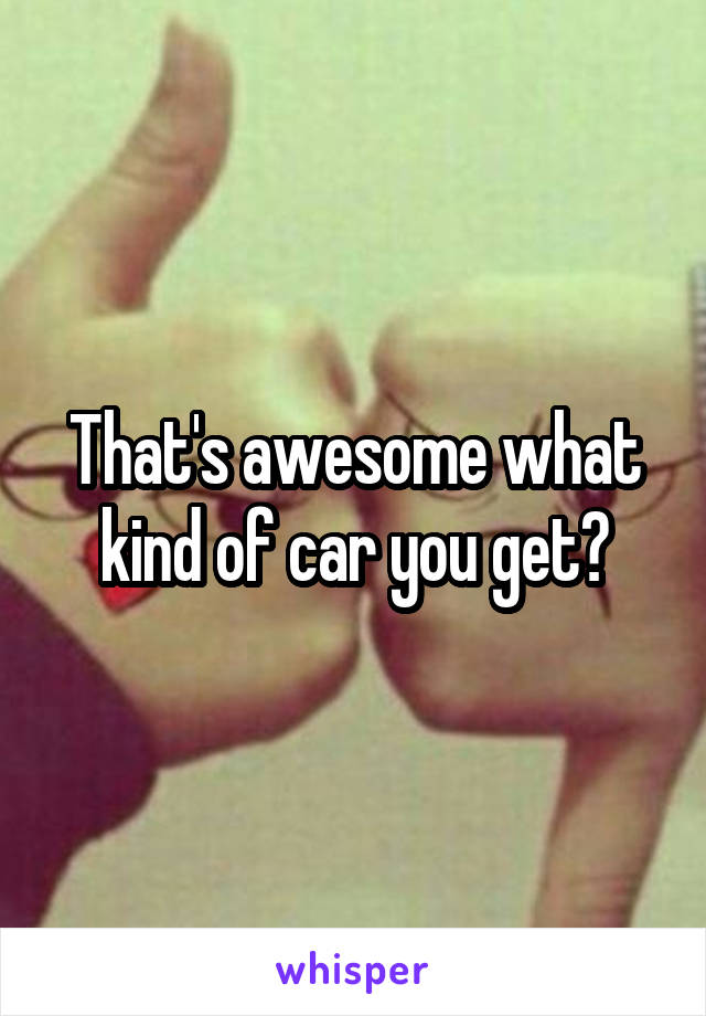 That's awesome what kind of car you get?
