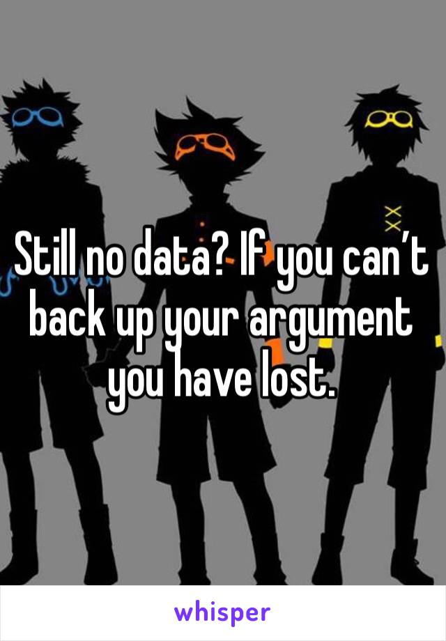 Still no data? If you can’t back up your argument you have lost. 