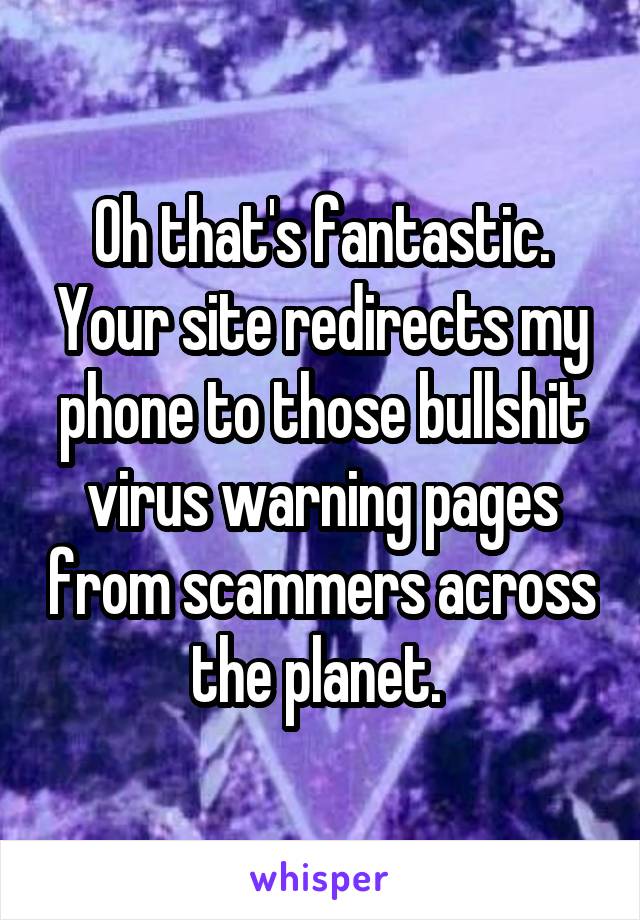 Oh that's fantastic. Your site redirects my phone to those bullshit virus warning pages from scammers across the planet. 