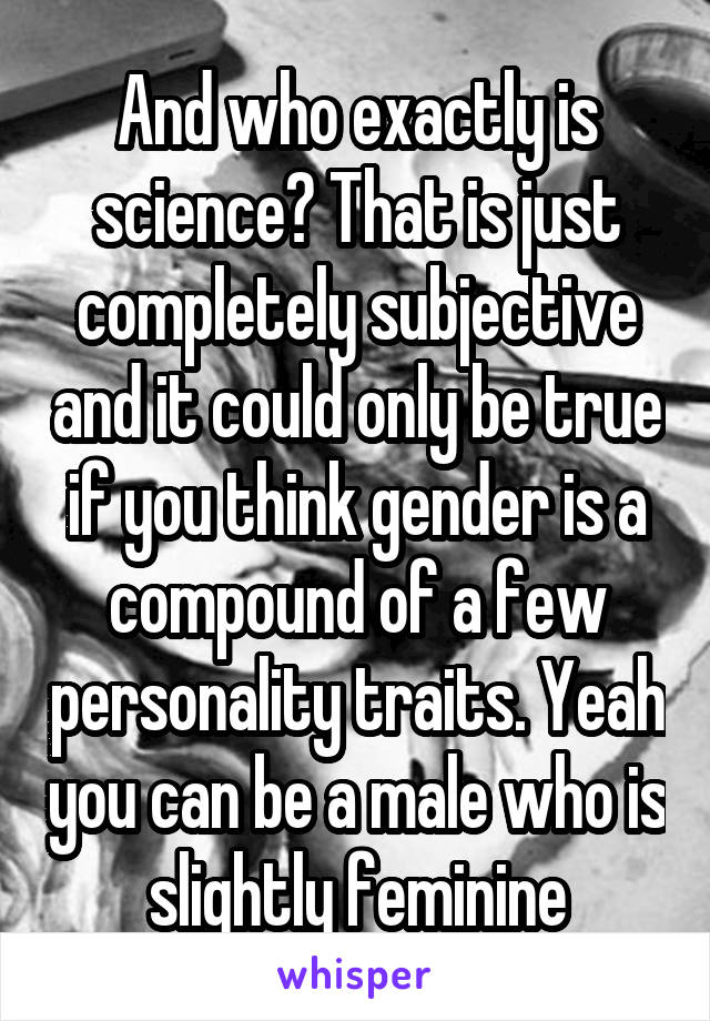 And who exactly is science? That is just completely subjective and it could only be true if you think gender is a compound of a few personality traits. Yeah you can be a male who is slightly feminine