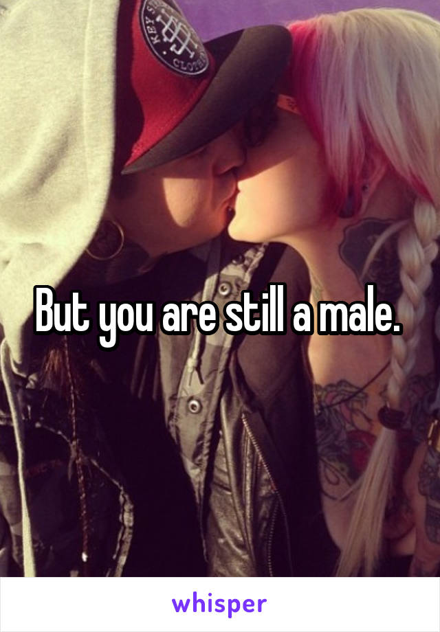 But you are still a male. 