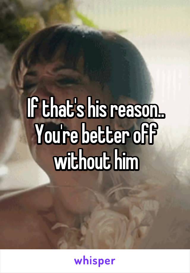 If that's his reason.. You're better off without him