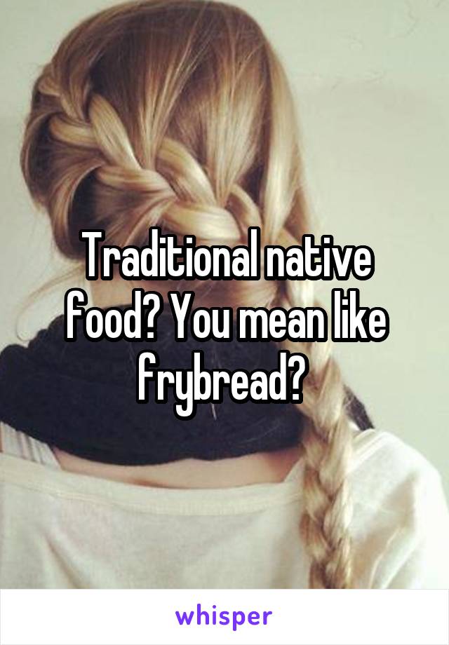 Traditional native food? You mean like frybread? 