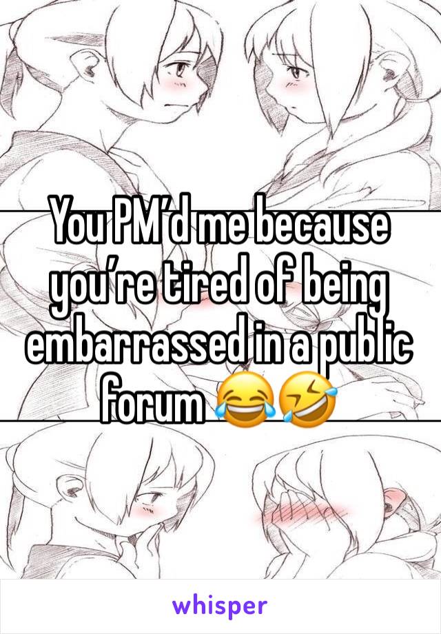 You PM’d me because you’re tired of being embarrassed in a public forum 😂🤣