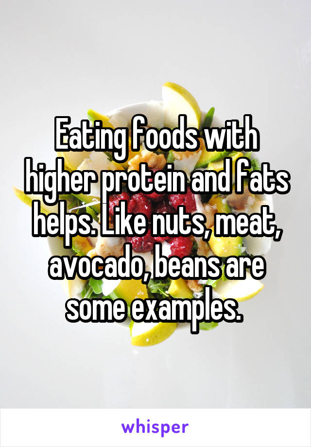 Eating foods with higher protein and fats helps. Like nuts, meat, avocado, beans are some examples. 