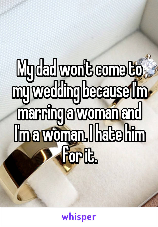 My dad won't come to my wedding because I'm marring a woman and I'm a woman. I hate him for it.