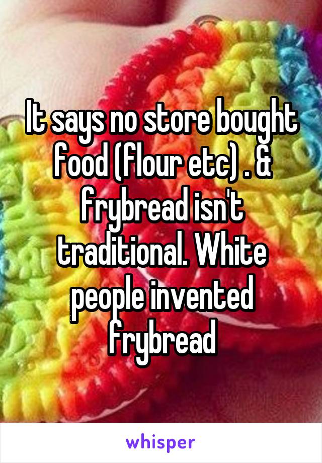 It says no store bought food (flour etc) . & frybread isn't traditional. White people invented frybread