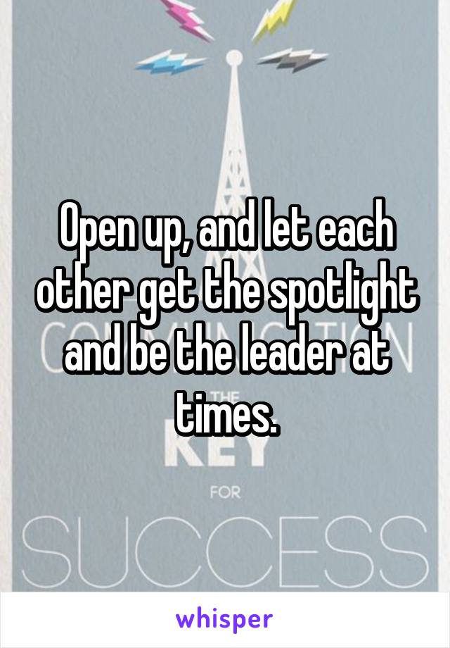 Open up, and let each other get the spotlight and be the leader at times.