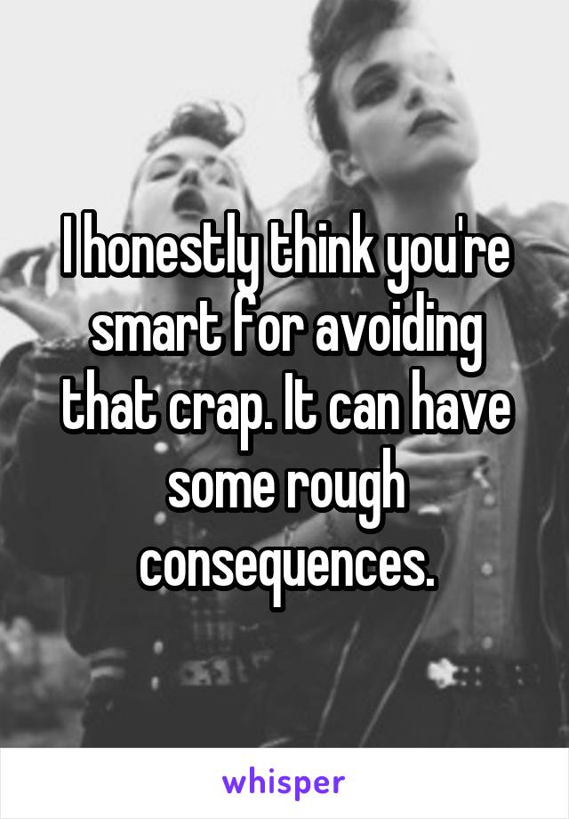I honestly think you're smart for avoiding that crap. It can have some rough consequences.