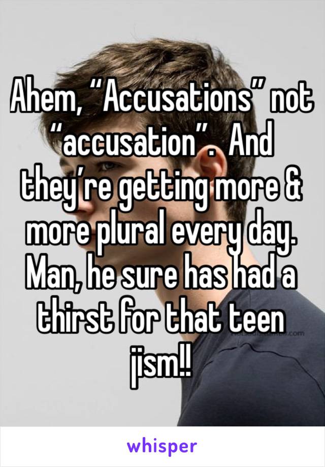Ahem, “Accusations” not “accusation”.  And they’re getting more & more plural every day.  Man, he sure has had a thirst for that teen jism!!